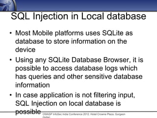 OWASP InfoSec India Conference 2012. Hotel Crowne Plaza, Gurgaon
SQL Injection in Local database
•  Most Mobile platforms ...