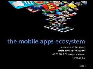the mobile apps ecosystem
                     presented by jim ayson
                   smart developer network
              06.02.2012 / ideaspace ateneo
                                 version 1.2

                                      Slide 1
 