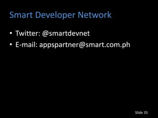 Smart Developer Network
• Twitter: @smartdevnet
• E-mail: appspartner@smart.com.ph




                                     Slide 35
 