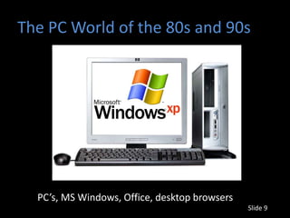 The PC World of the 80s and 90s




  PC’s, MS Windows, Office, desktop browsers
                                               Slide 9
 