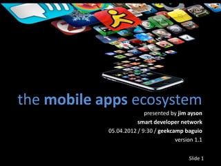 the mobile apps ecosystem
                          presented by jim ayson
                       smart developer network
            05.04.2012 / 9:30 / geekcamp baguio
                                      version 1.1

                                           Slide 1
 