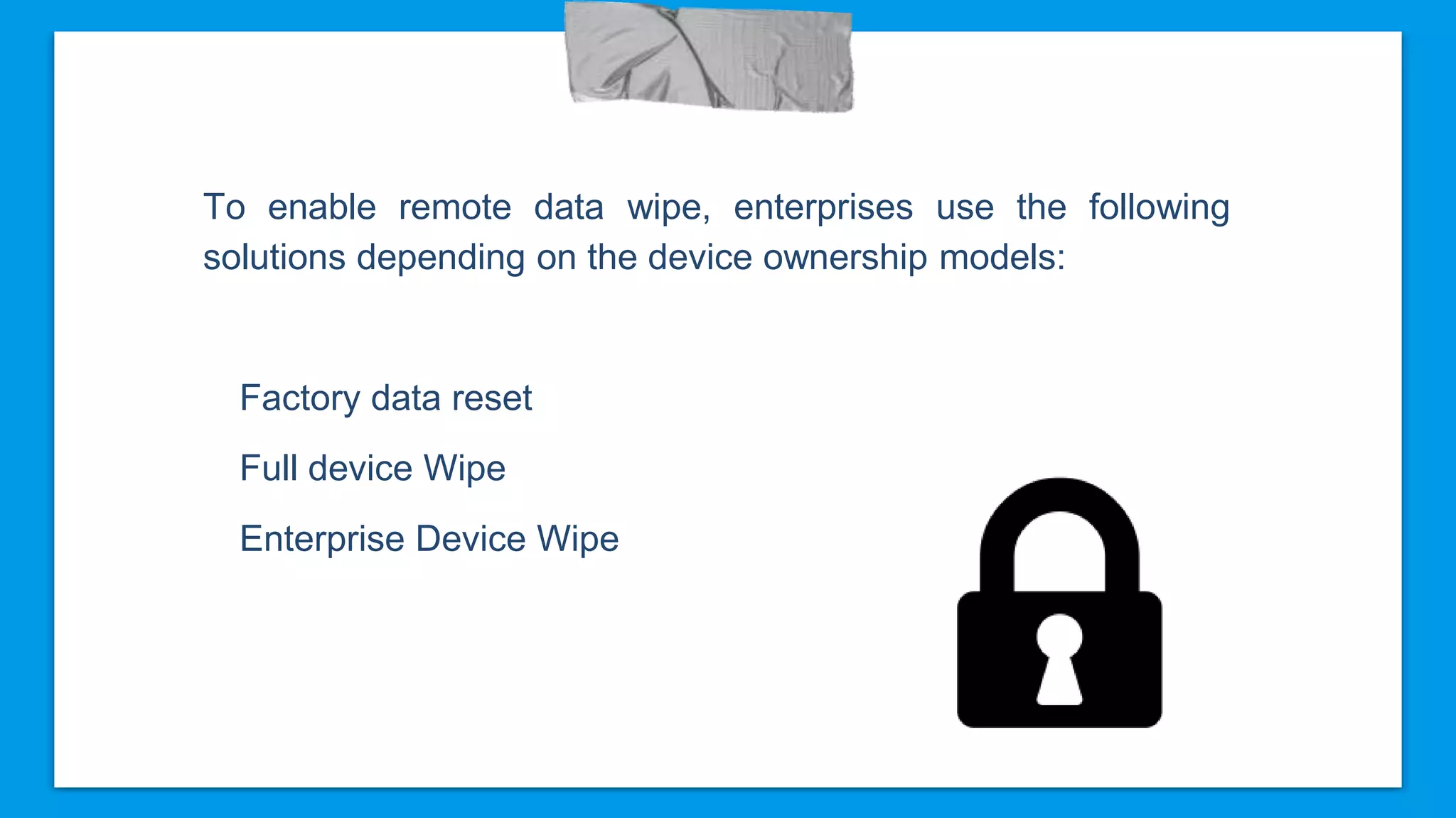 To enable remote data wipe, enterprises use the following
solutions depending on the device ownership models:
Factory data reset
Full device Wipe
Enterprise Device Wipe
 