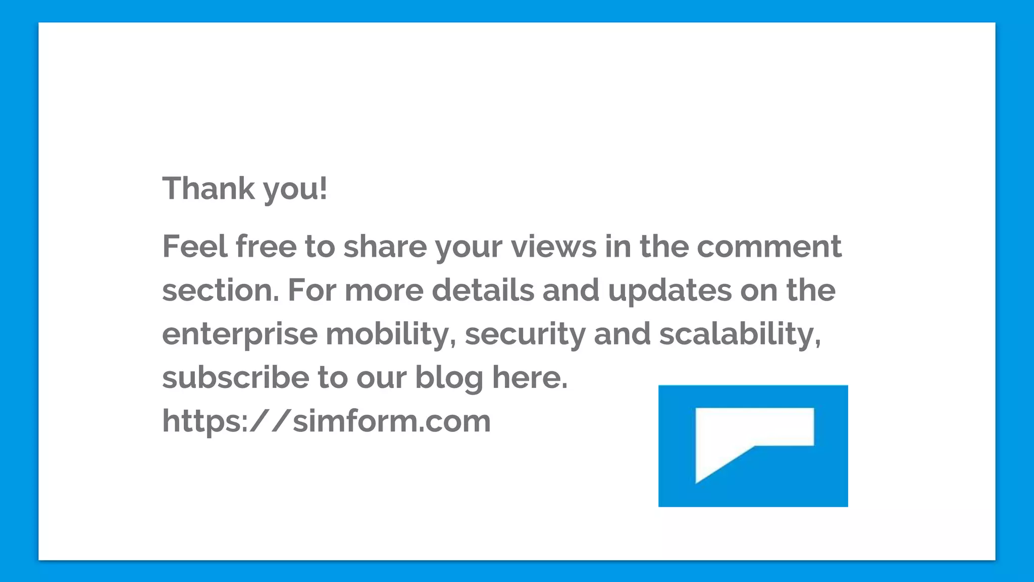 Thank you!
Feel free to share your views in the comment
section. For more details and updates on the
enterprise mobility, security and scalability,
subscribe to our blog here.
https://simform.com
 