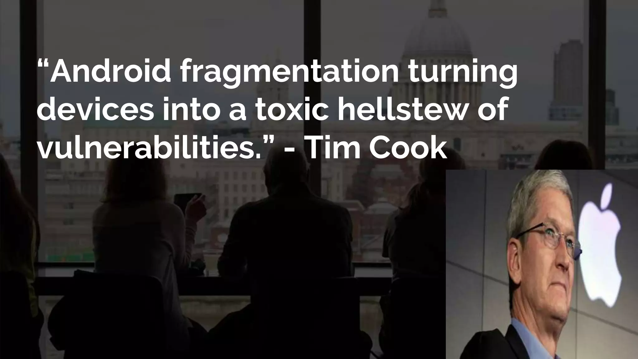 “Android fragmentation turning
devices into a toxic hellstew of
vulnerabilities.” - Tim Cook
 