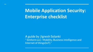 Mobile Application Security:
Enterprise checklist
A guide by Jignesh Solanki
“ Simform LLC- Mobility, Business intelligence and
Internet of things(IoT).”
 