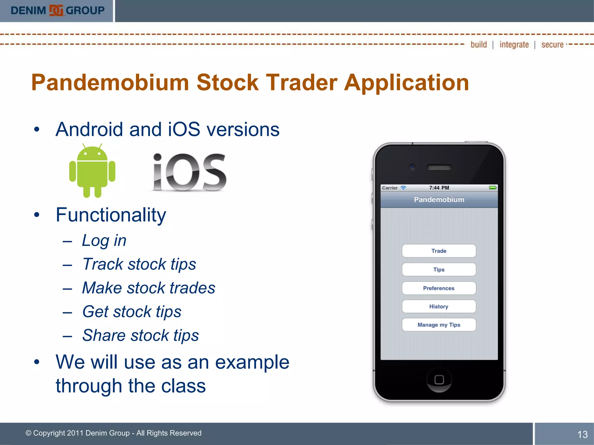Pandemobium Stock Trader Application
  • Android and iOS versions



  • Functionality
          –    Log in
          –    Track stock tips
          –    Make stock trades
          –    Get stock tips
          –    Share stock tips
  • We will use as an example
    through the class

© Copyright 2011 Denim Group - All Rights Reserved   13
 