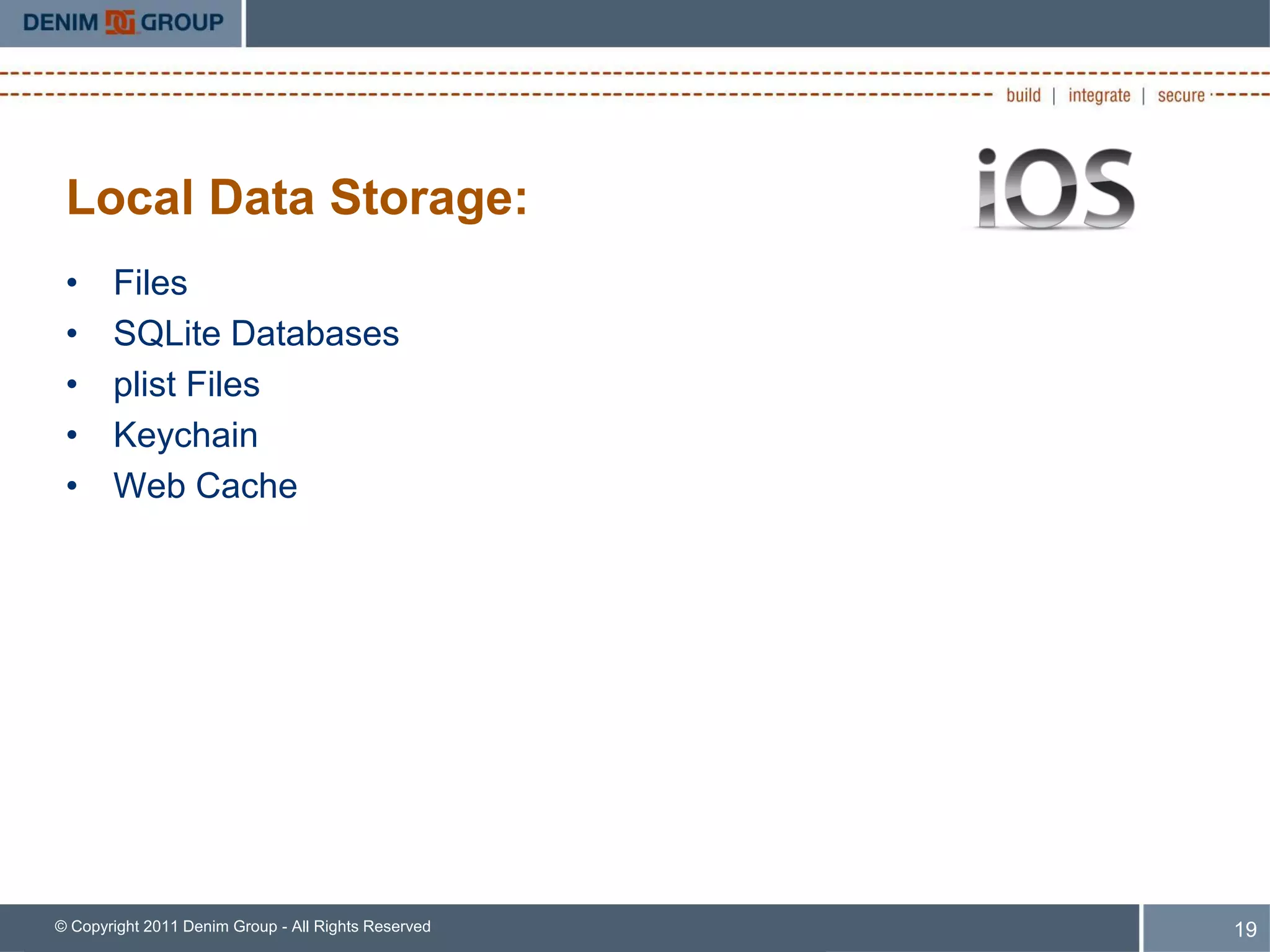 Local Data Storage:
 •     Files
 •     SQLite Databases
 •     plist Files
 •     Keychain
 •     Web Cache




© Copyright 2011 Denim Group - All Rights Reserved   19
 