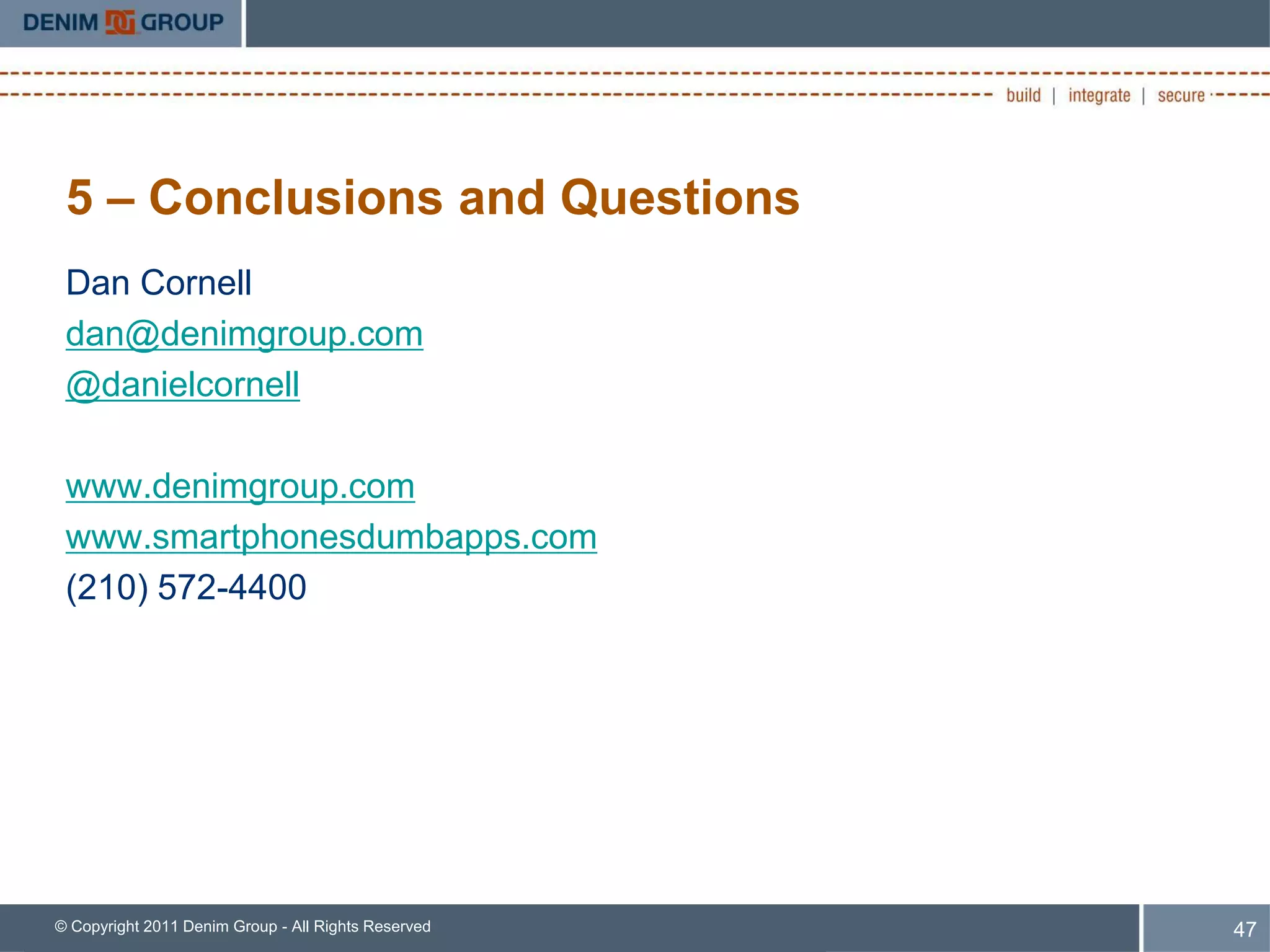 5 – Conclusions and Questions
 Dan Cornell
 dan@denimgroup.com
 @danielcornell

 www.denimgroup.com
 www.smartphonesdumbapps.com
 (210) 572-4400




© Copyright 2011 Denim Group - All Rights Reserved   47
 