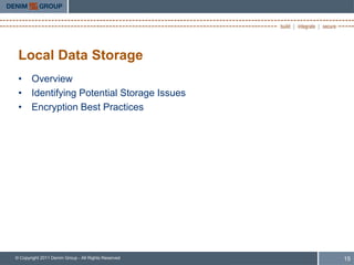 Local Data Storage
 • Overview
 • Identifying Potential Storage Issues
 • Encryption Best Practices




© Copyright 2011 Denim Group - All Rights Reserved   15
 