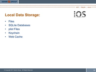 Local Data Storage:
 •     Files
 •     SQLite Databases
 •     plist Files
 •     Keychain
 •     Web Cache




© Copyright 2011 Denim Group - All Rights Reserved   19
 