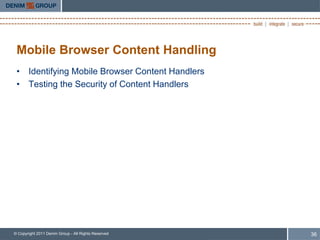 Mobile Browser Content Handling
 • Identifying Mobile Browser Content Handlers
 • Testing the Security of Content Handlers




© Copyright 2011 Denim Group - All Rights Reserved   36
 