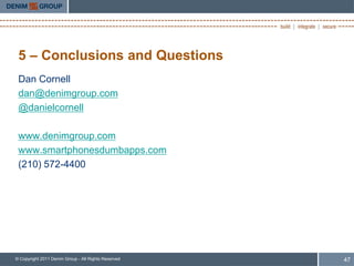 5 – Conclusions and Questions
 Dan Cornell
 dan@denimgroup.com
 @danielcornell

 www.denimgroup.com
 www.smartphonesdumbapps.com
 (210) 572-4400




© Copyright 2011 Denim Group - All Rights Reserved   47
 