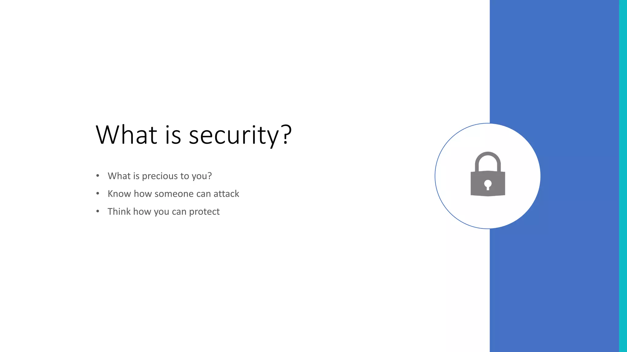 What is security?
• What is precious to you?
• Know how someone can attack
• Think how you can protect
 
