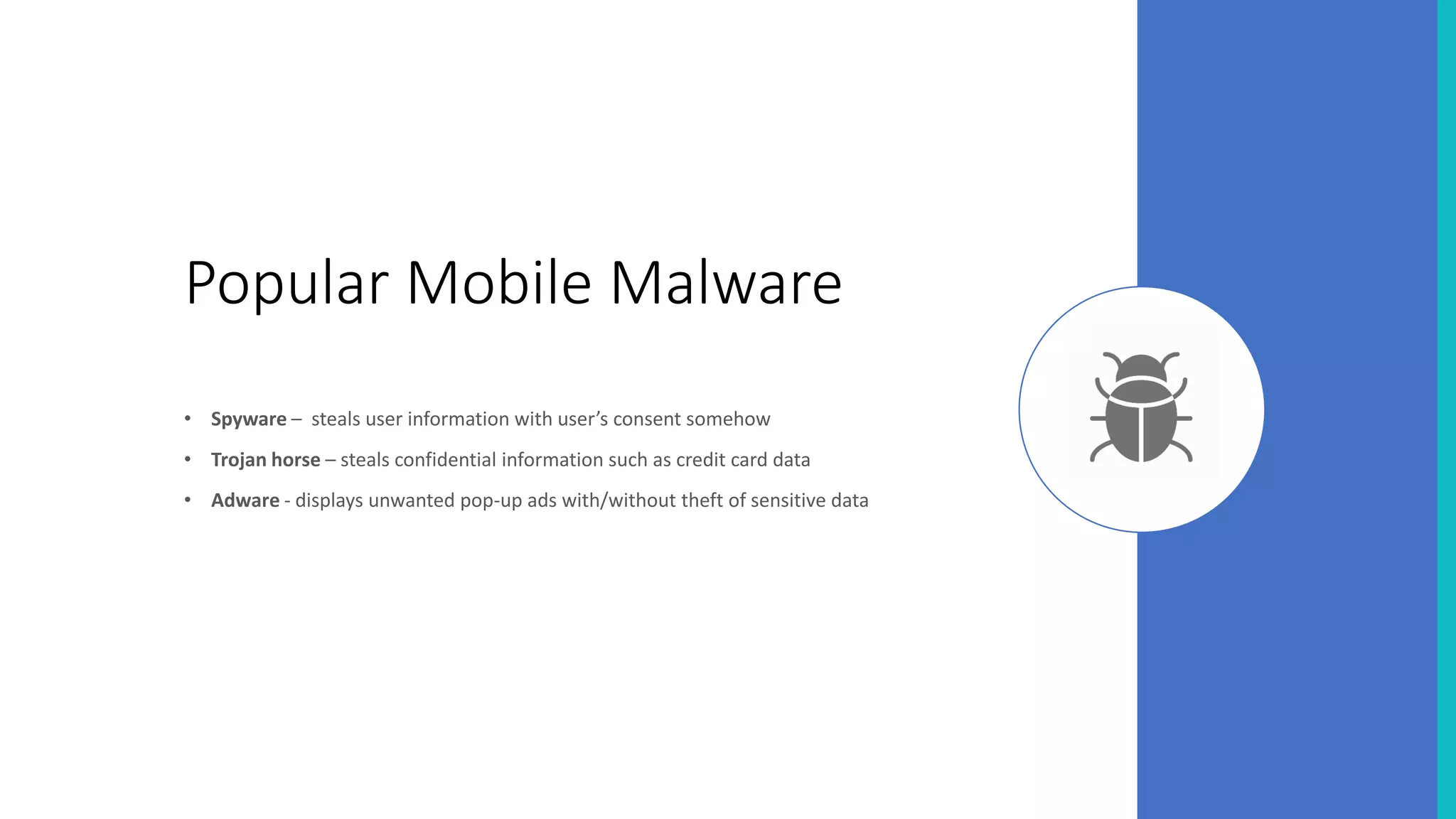 Popular Mobile Malware
• Spyware – steals user information with user’s consent somehow
• Trojan horse – steals confidential information such as credit card data
• Adware - displays unwanted pop-up ads with/without theft of sensitive data
 