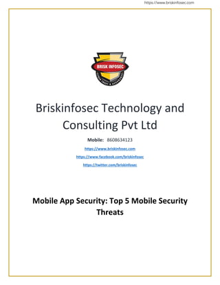 https://www.briskinfosec.com
Briskinfosec Technology and
Consulting Pvt Ltd
Mobile: 8608634123
https://www.briskinfosec.com
https://www.facebook.com/briskinfosec
https://twitter.com/briskinfosec
Mobile App Security: Top 5 Mobile Security
Threats
 