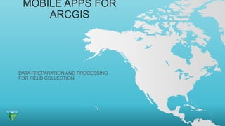 MOBILE APPS FOR
ARCGIS
DATA PREPARATION AND PROCESSING
FOR FIELD COLLECTION
 