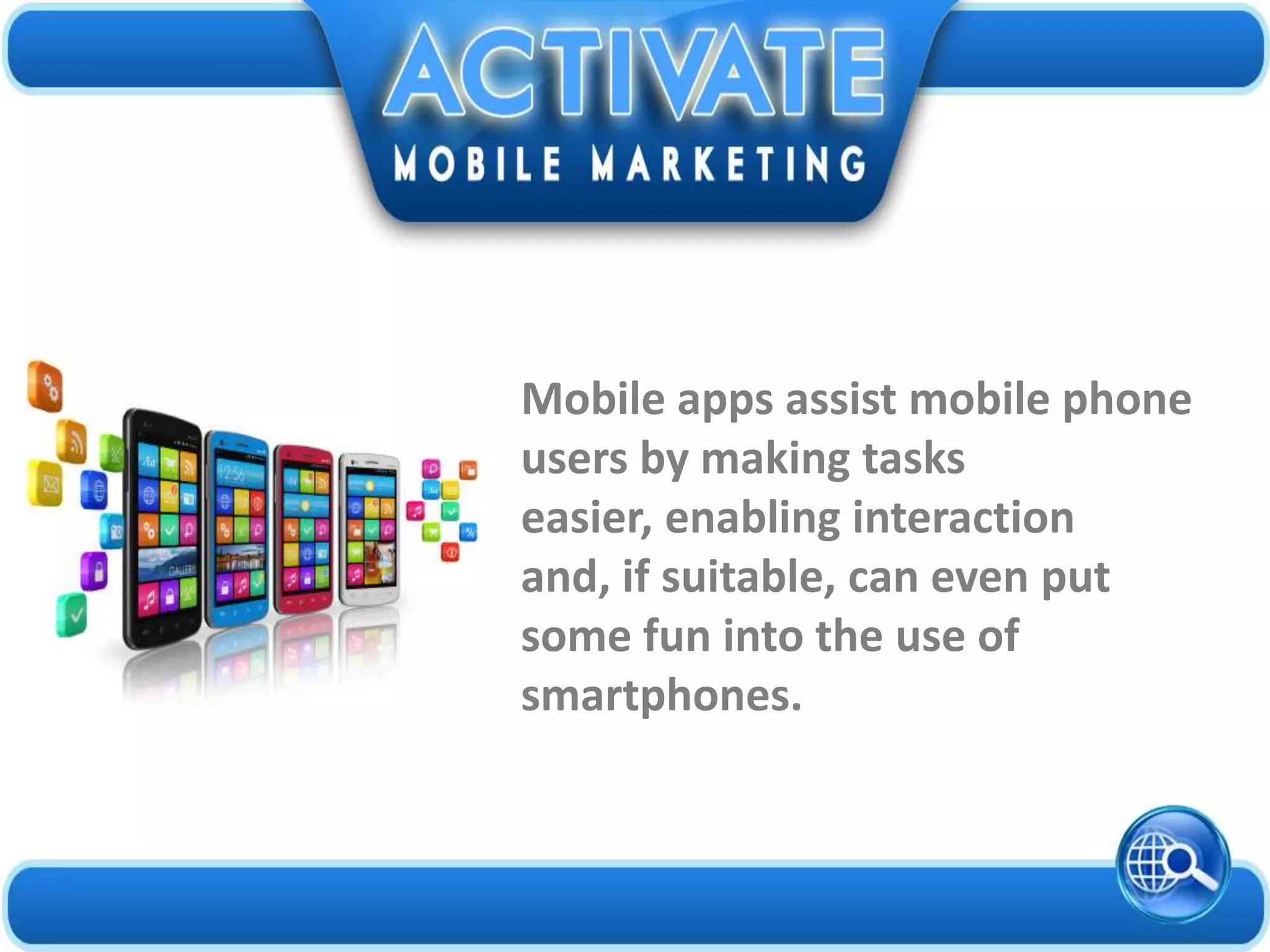 Mobile apps assist mobile phone
users by making tasks
easier, enabling interaction
and, if suitable, can even put
some fun into the use of
smartphones.
 