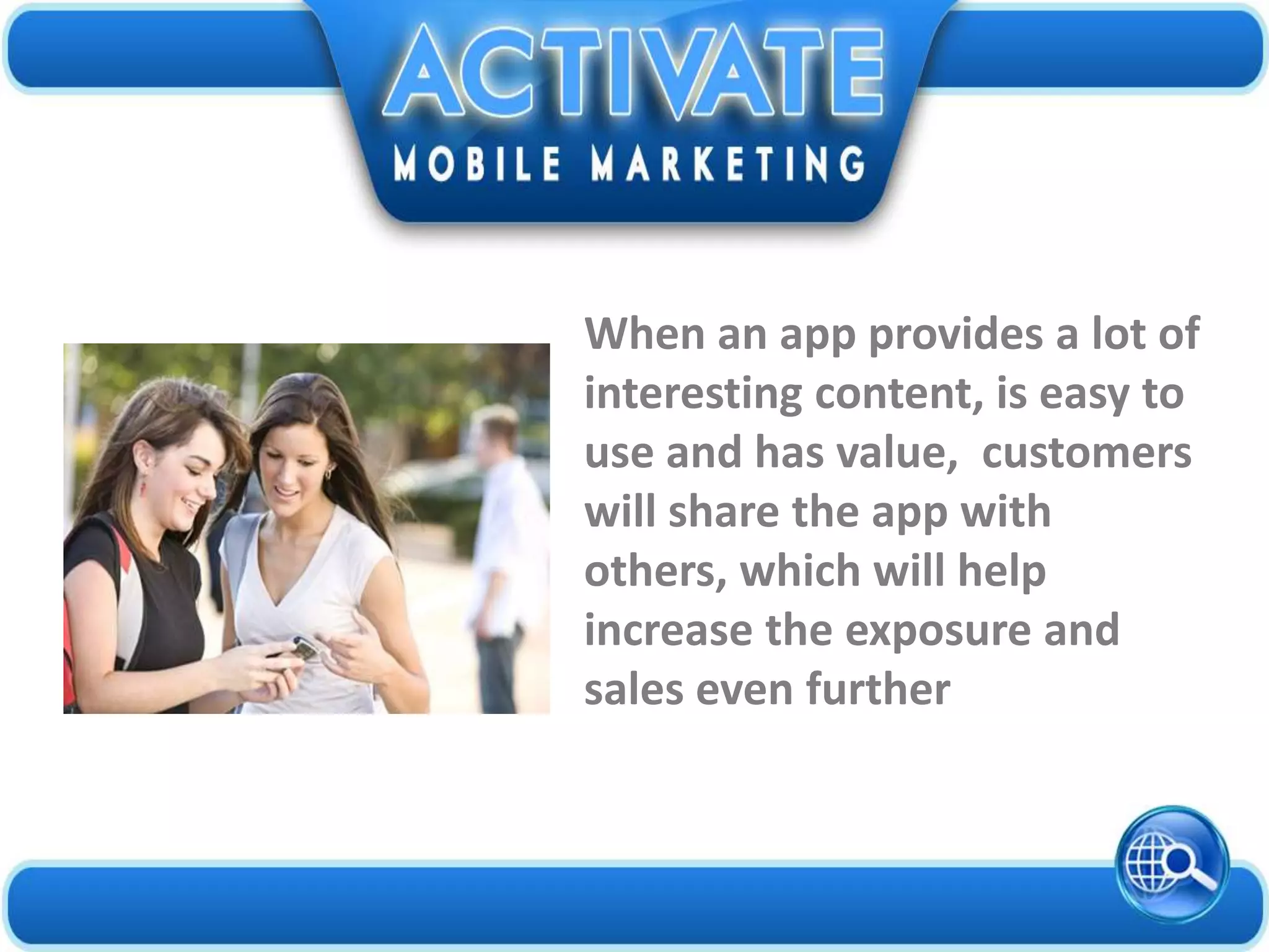 When an app provides a lot of
interesting content, is easy to
use and has value, customers
will share the app with
others, which will help
increase the exposure and
sales even further
 