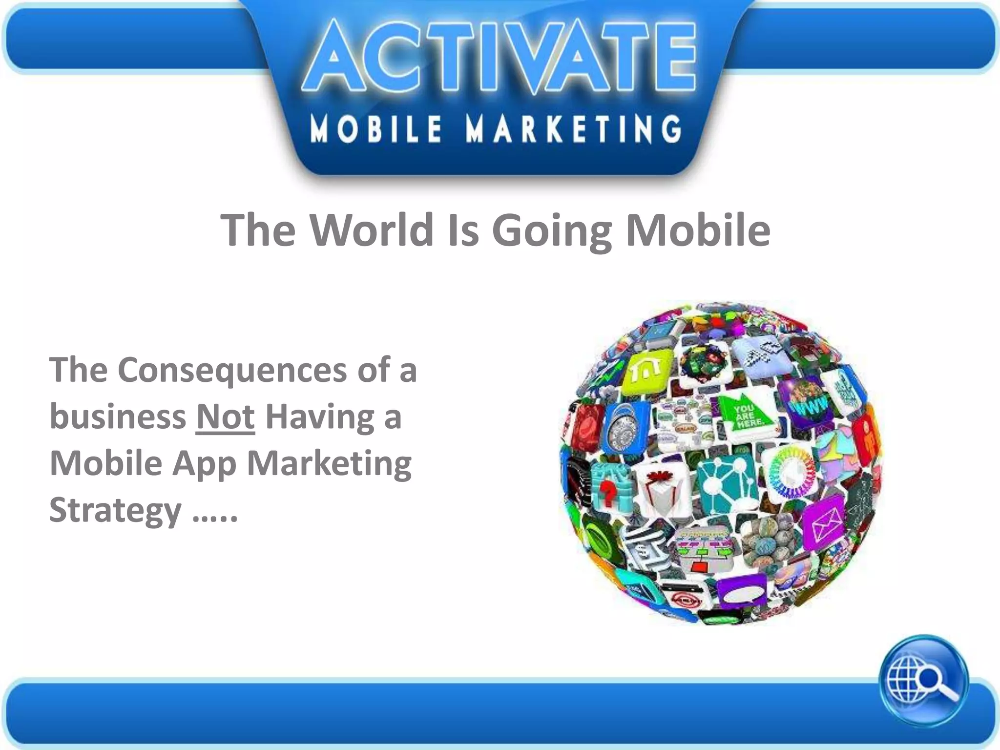 The Consequences of a
business Not Having a
Mobile App Marketing
Strategy …..
The World Is Going Mobile
 