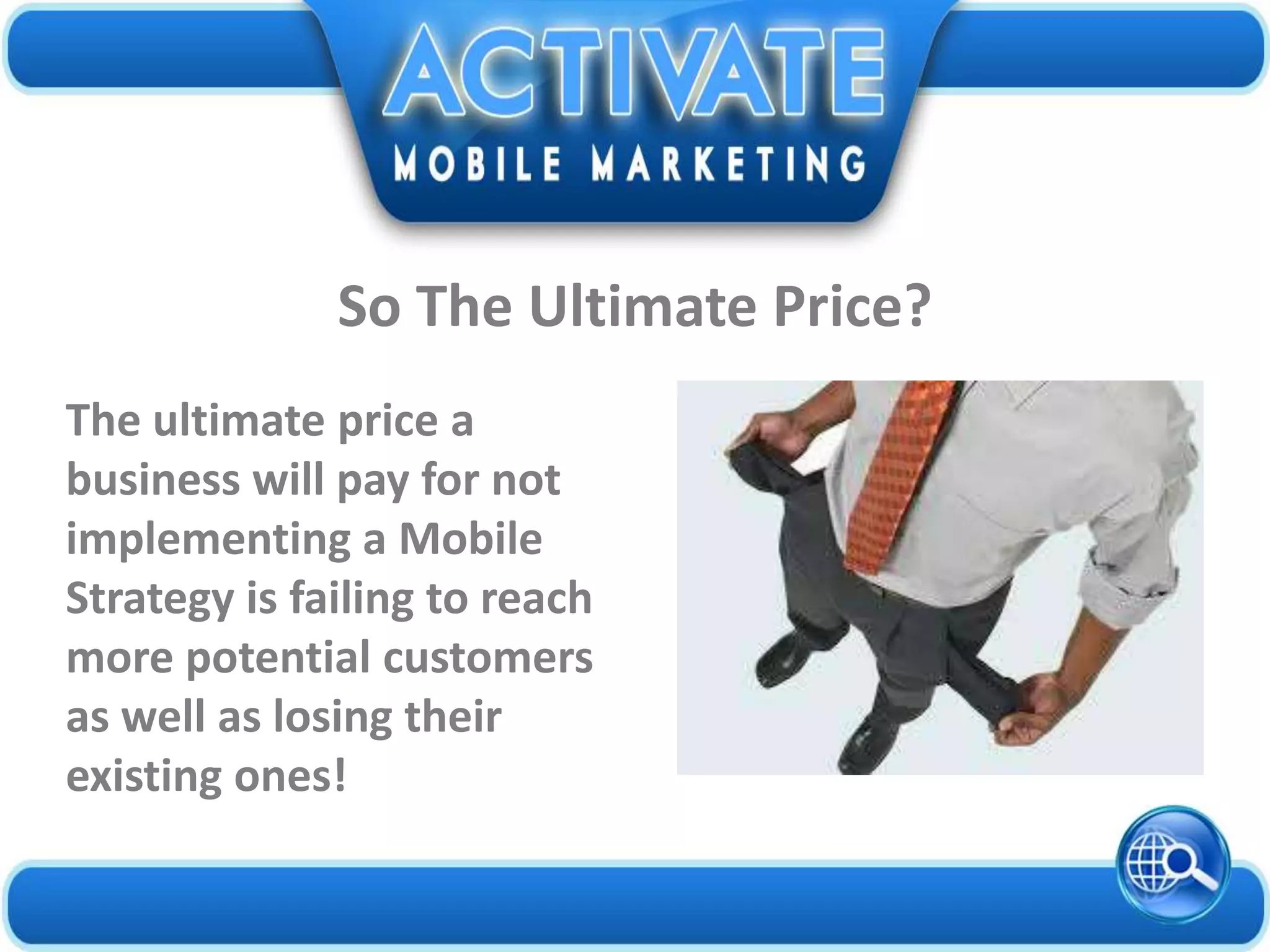 The ultimate price a
business will pay for not
implementing a Mobile
Strategy is failing to reach
more potential customers
as well as losing their
existing ones!
So The Ultimate Price?
 