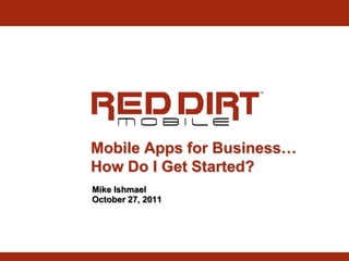 Mobile Apps for Business…
How Do I Get Started?
Mike Ishmael
October 27, 2011
 