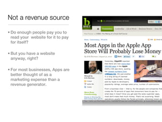 Not a revenue source

• Do enough people pay you to
  read your website for it to pay
  for itself?

• But you have a website
  anyway, right?

• For most businesses, Apps are
  better thought of as a
  marketing expense than a
  revenue generator.
 