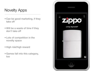 Novelty Apps

• Can be good marketing, if they
  take off

• Will be a waste of time if they
  don't take off

• Lots of competition in the
  novelty space

• High risk/high reward

• Games fall into this category,
  too
 