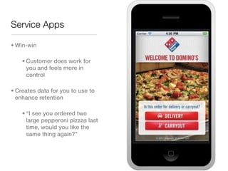 Service Apps

• Win-win

    • Customer does work for
      you and feels more in
      control

• Creates data for you to use to
  enhance retention

    • “I see you ordered two
      large pepperoni pizzas last
      time, would you like the
      same thing again?”
 