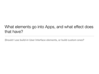 What elements go into Apps, and what effect does
that have?
Should I use build-in User Interface elements, or build custom ones?
 