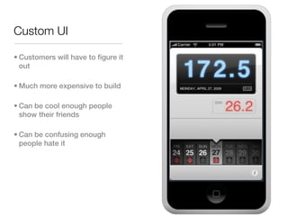 Custom UI

• Customers will have to figure it
  out

• Much more expensive to build

• Can be cool enough people
  show their friends

• Can be confusing enough
  people hate it
 