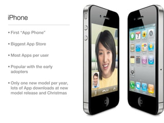 iPhone

• First “App Phone”

• Biggest App Store

• Most Apps per user

• Popular with the early
  adopters

• Only one new model per year,
  lots of App downloads at new
  model release and Christmas
 
