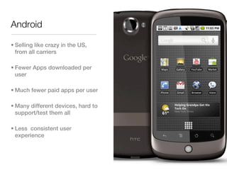 Android

• Selling like crazy in the US,
  from all carriers

• Fewer Apps downloaded per
  user

• Much fewer paid apps per user

• Many different devices, hard to
  support/test them all

• Less consistent user
  experience
 