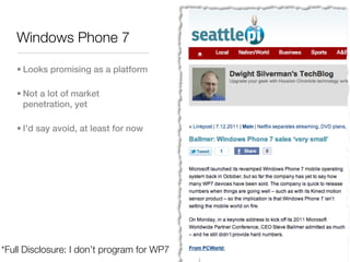 Windows Phone 7

   • Looks promising as a platform

   • Not a lot of market
     penetration, yet

   • I’d say avoid, at least for now




*Full Disclosure: I don’t program for WP7
 