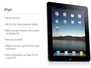 iPad

• Great device

• By far the most popular tablet

• More screen means more work
  to design for

• Not as portable

• Might not be a good fit for your
  business

• More expensive an App if it is
  a good fit
 