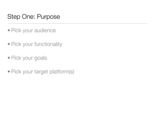 Step One: Purpose

• Pick your audience

• Pick your functionality

• Pick your goals

• Pick your target platform(s)
 