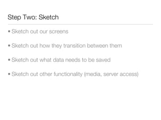 Step Two: Sketch

• Sketch out our screens

• Sketch out how they transition between them

• Sketch out what data needs to be saved

• Sketch out other functionality (media, server access)
 