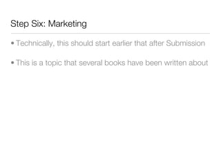 Step Six: Marketing

• Technically, this should start earlier that after Submission

• This is a topic that several books have been written about
 