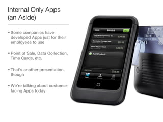 Internal Only Apps
(an Aside)

• Some companies have
  developed Apps just for their
  employees to use

• Point of Sale, Data Collection,
  Time Cards, etc.

• That’s another presentation,
  though

• We’re talking about customer-
  facing Apps today
 
