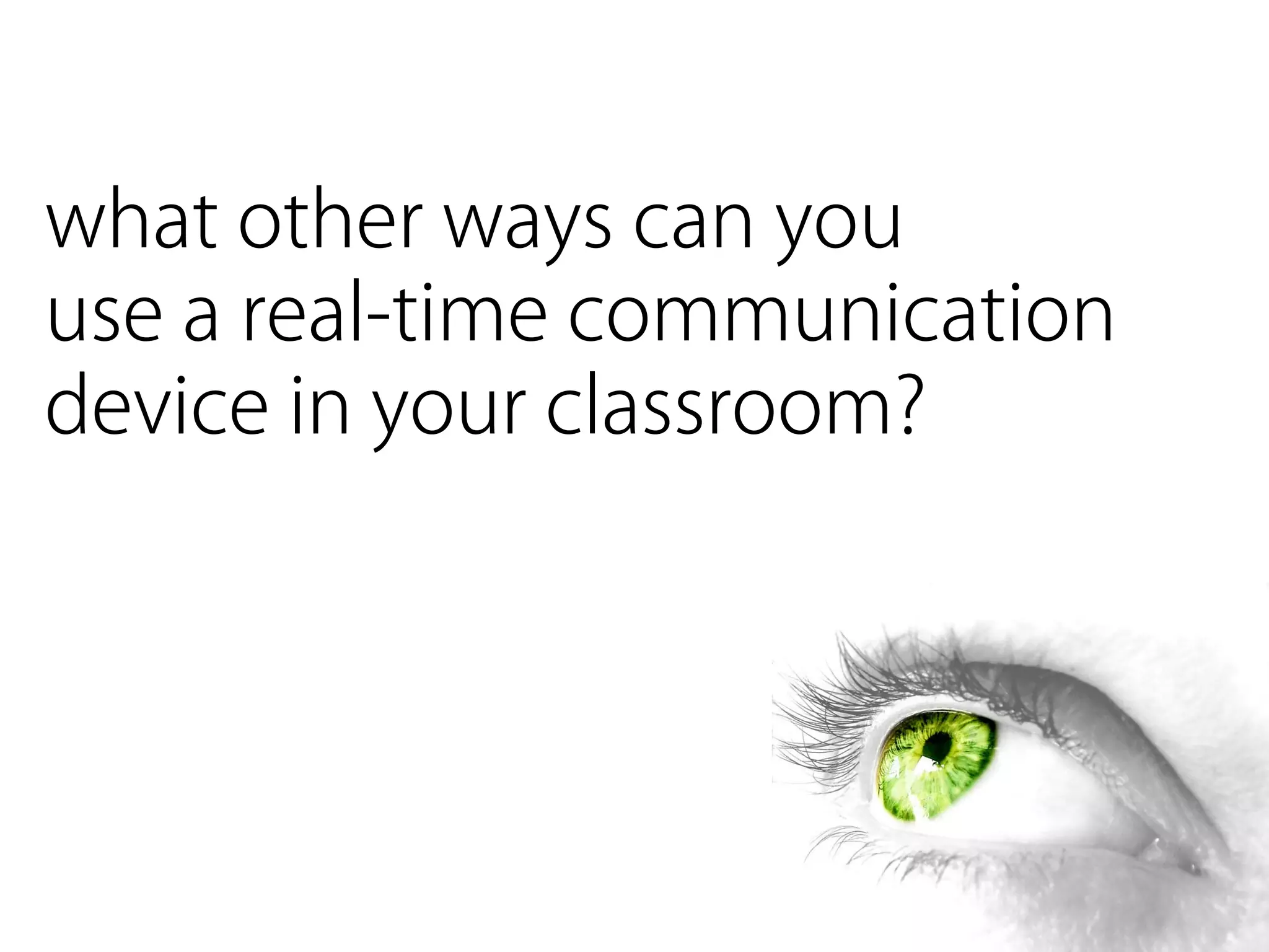 what other ways can you
use a real-time communication
device in your classroom?
 