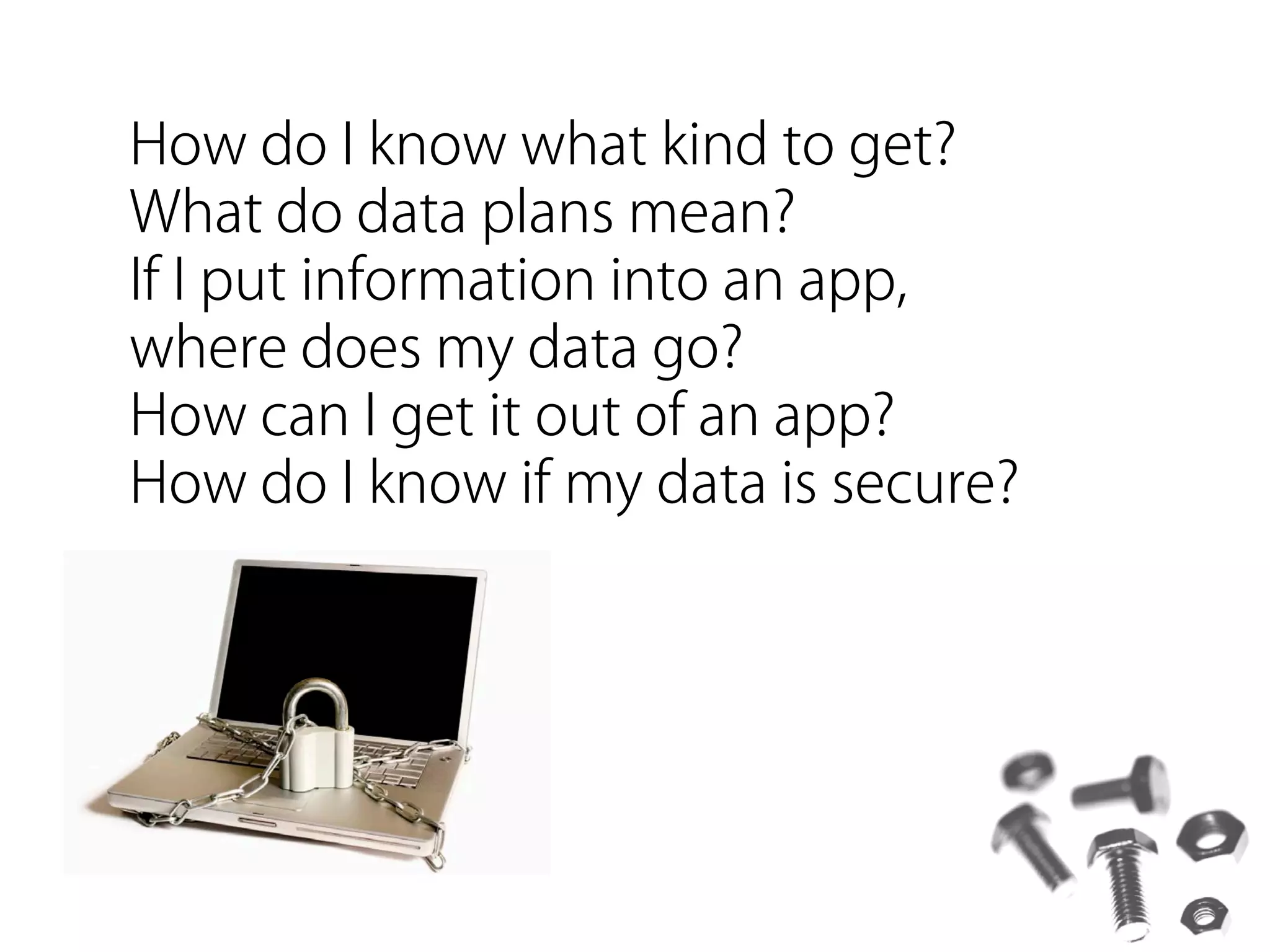 How do I know what kind to get?
What do data plans mean?
If I put information into an app,
where does my data go?
How can I get it out of an app?
How do I know if my data is secure?
 