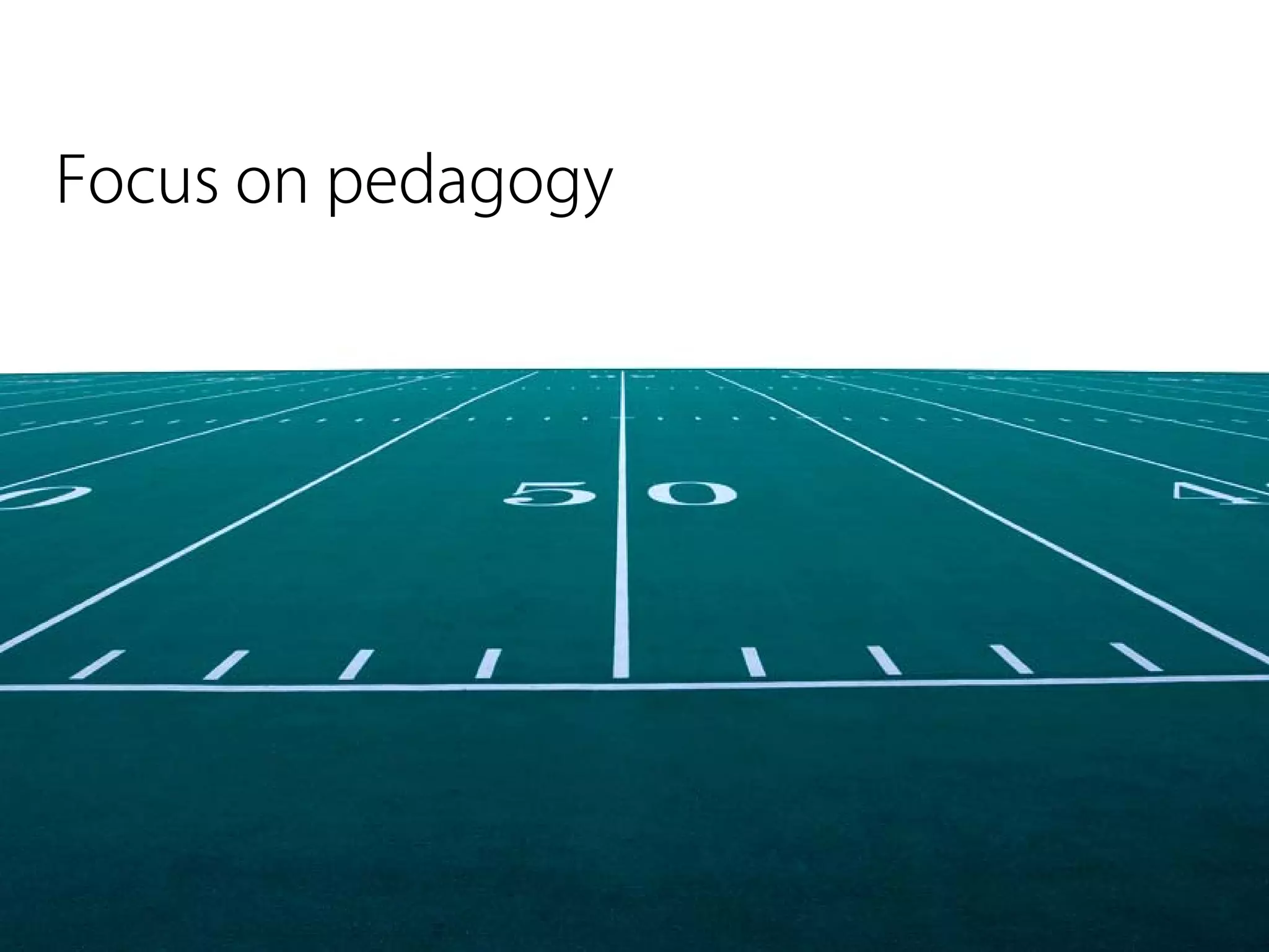 Focus on pedagogy
 