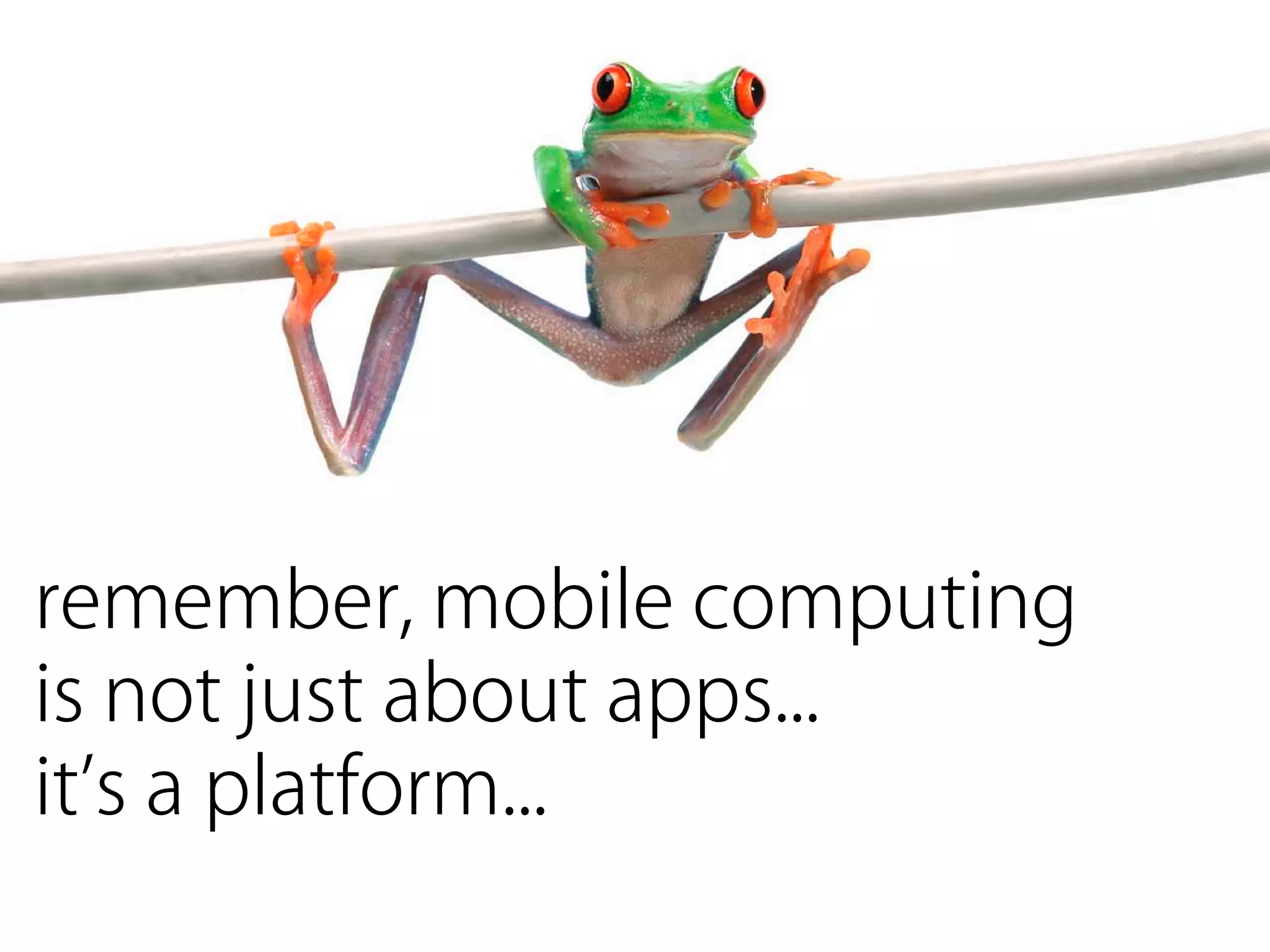 remember, mobile computing
is not just about apps...
it’s a platform...
 
