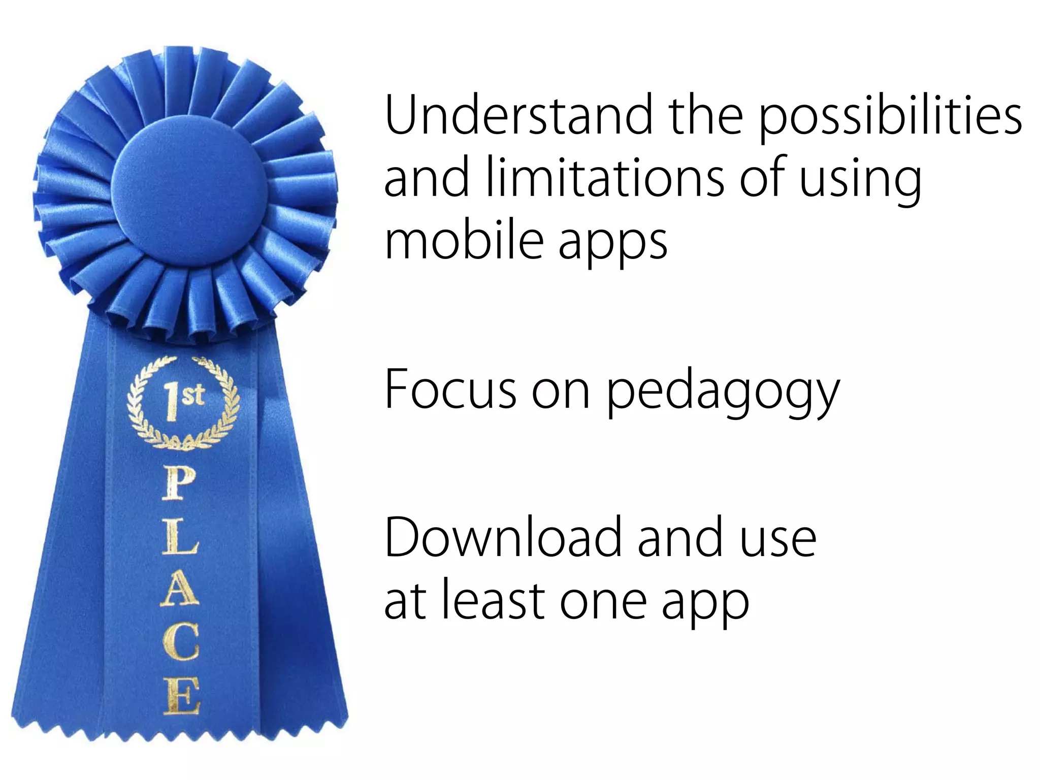 Understand the possibilities
and limitations of using
mobile apps

Focus on pedagogy

Download and use
at least one app
 