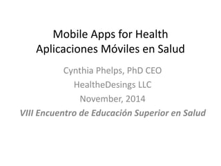 Mobile Apps for Health
Aplicaciones Móviles en Salud
Cynthia Phelps, PhD CEO
HealtheDesings LLC
November, 2014
VIII Encuentro de Educación Superior en Salud
 