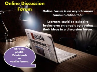 Online Discussion
Forum Online Forum is an asynchronous
communication tool.
Learners could be asked to
brainstorm on a topic by posting
their ideas in a discussion forum.
bbPress,
phpBB,
Zetaboards
or
vanilla forums.
 