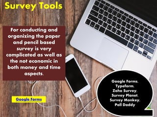 Survey Tools
For conducting and
organizing the paper
and pencil based
survey is very
complicated as well as
the not economic in
both money and time
aspects.
Google Forms,
Typeform,
Zoho Survey,
Survey Planet,
Survey Monkey,
Poll Daddy
Google Forms
 