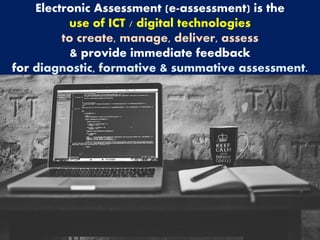 Electronic Assessment (e-assessment) is the
use of ICT / digital technologies
to create, manage, deliver, assess
& provide immediate feedback
for diagnostic, formative & summative assessment.
 