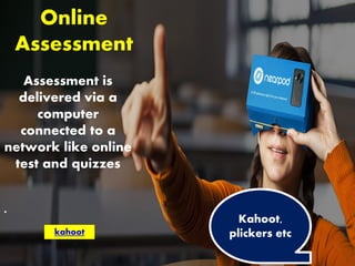 Online
Assessment
Assessment is
delivered via a
computer
connected to a
network like online
test and quizzes
.
Kahoot,
plickers etckahoot
 