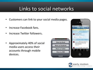 Links to social networks
• Customers can link to your social media pages.
• Increase Facebook fans.
• Increase Twitter followers.
• Approximately 40% of social
media users access their
accounts through mobile
devices.
 
