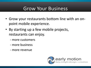 Grow Your Business
• Grow your restaurants bottom line with an on-
point mobile experience.
• By starting up a few mobile projects,
restaurants can enjoy.
- more customers
- more business
- more revenue
 